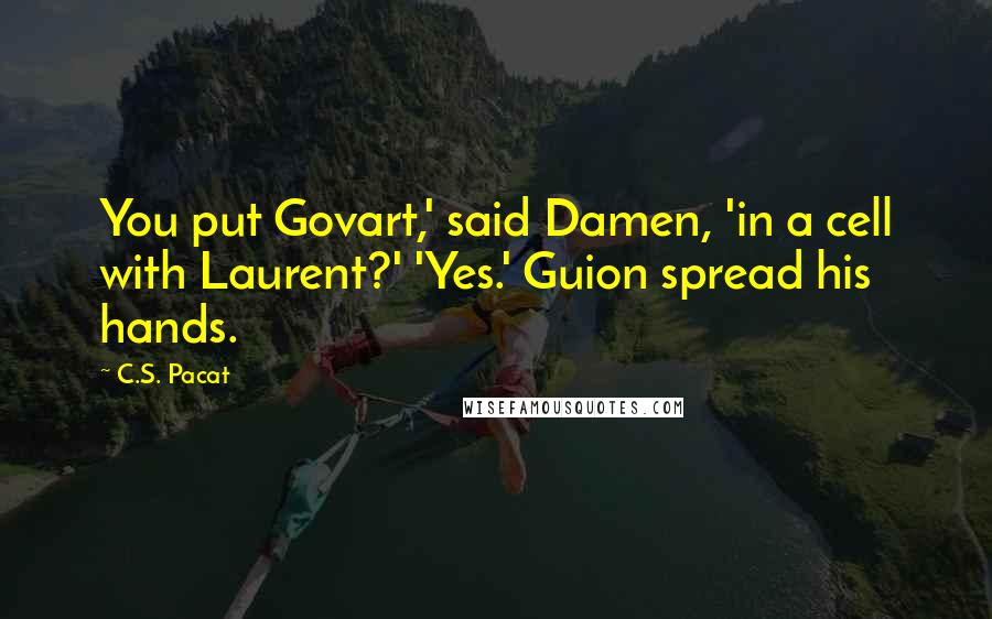 C.S. Pacat Quotes: You put Govart,' said Damen, 'in a cell with Laurent?' 'Yes.' Guion spread his hands.