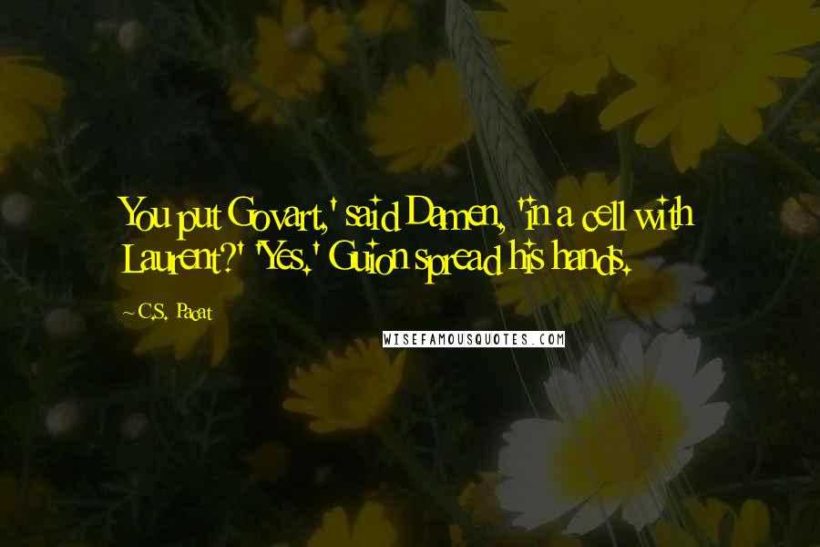 C.S. Pacat Quotes: You put Govart,' said Damen, 'in a cell with Laurent?' 'Yes.' Guion spread his hands.