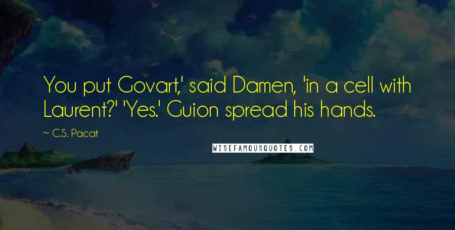 C.S. Pacat Quotes: You put Govart,' said Damen, 'in a cell with Laurent?' 'Yes.' Guion spread his hands.