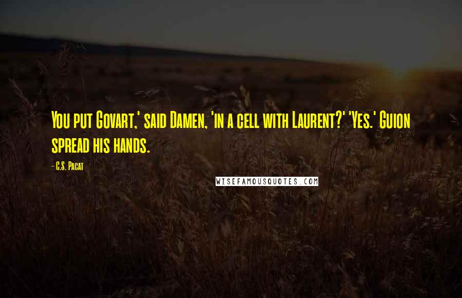 C.S. Pacat Quotes: You put Govart,' said Damen, 'in a cell with Laurent?' 'Yes.' Guion spread his hands.
