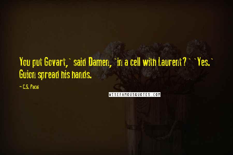 C.S. Pacat Quotes: You put Govart,' said Damen, 'in a cell with Laurent?' 'Yes.' Guion spread his hands.
