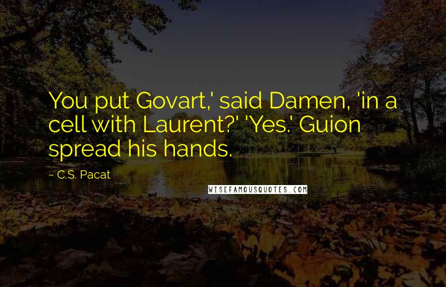 C.S. Pacat Quotes: You put Govart,' said Damen, 'in a cell with Laurent?' 'Yes.' Guion spread his hands.