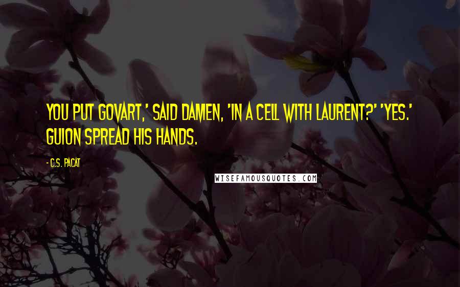 C.S. Pacat Quotes: You put Govart,' said Damen, 'in a cell with Laurent?' 'Yes.' Guion spread his hands.