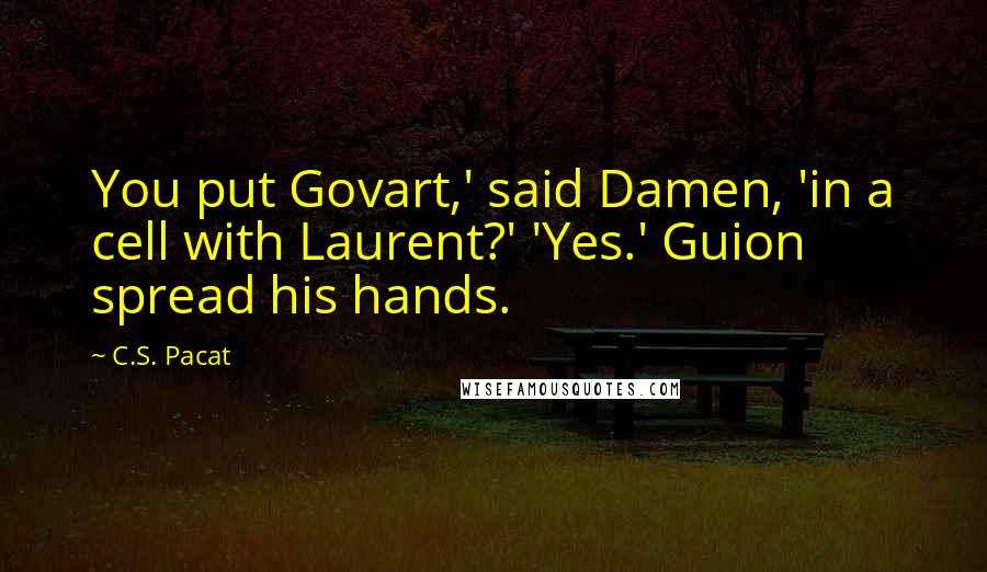 C.S. Pacat Quotes: You put Govart,' said Damen, 'in a cell with Laurent?' 'Yes.' Guion spread his hands.