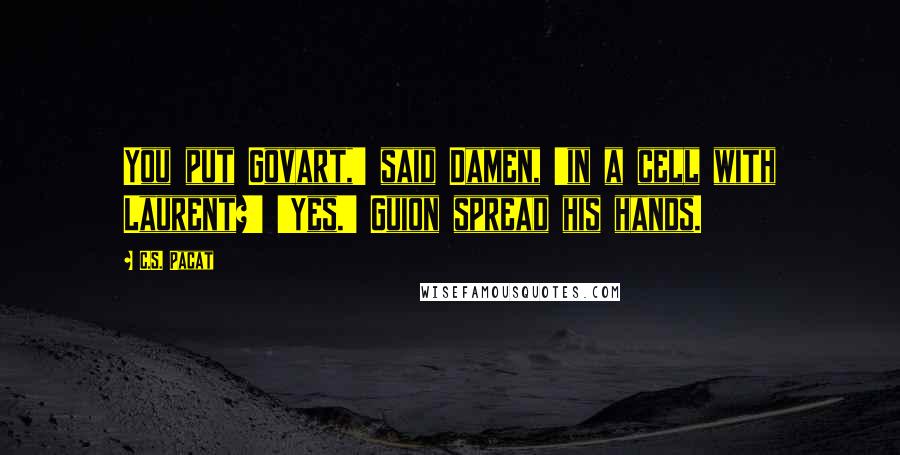 C.S. Pacat Quotes: You put Govart,' said Damen, 'in a cell with Laurent?' 'Yes.' Guion spread his hands.
