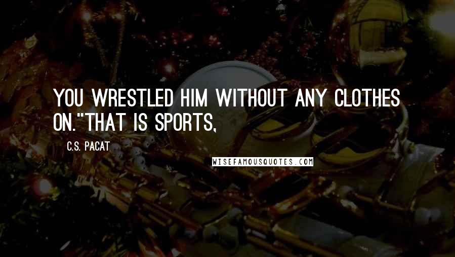 C.S. Pacat Quotes: You wrestled him without any clothes on.''That is sports,