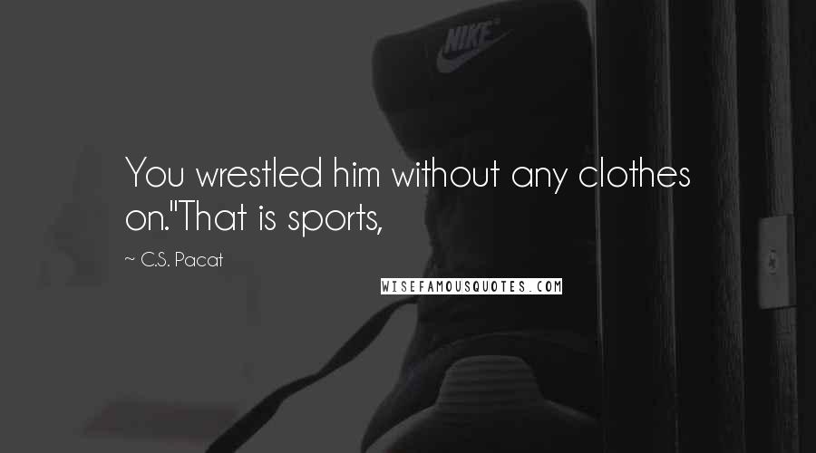 C.S. Pacat Quotes: You wrestled him without any clothes on.''That is sports,