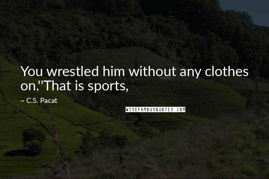 C.S. Pacat Quotes: You wrestled him without any clothes on.''That is sports,