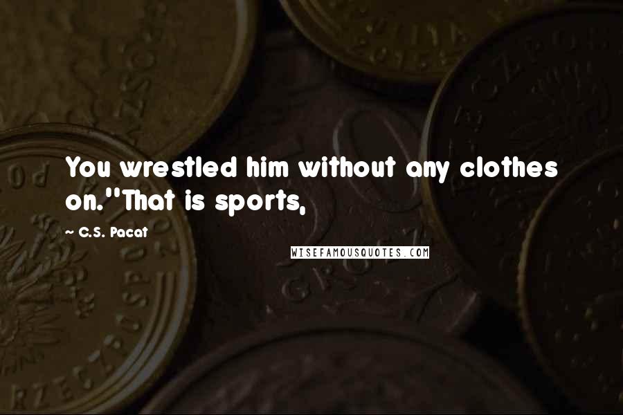 C.S. Pacat Quotes: You wrestled him without any clothes on.''That is sports,