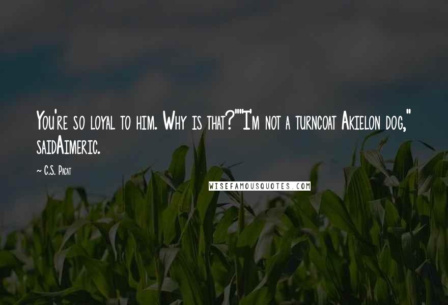 C.S. Pacat Quotes: You're so loyal to him. Why is that?""I'm not a turncoat Akielon dog," saidAimeric.