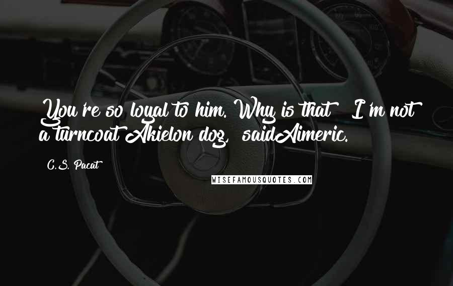 C.S. Pacat Quotes: You're so loyal to him. Why is that?""I'm not a turncoat Akielon dog," saidAimeric.