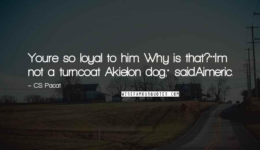 C.S. Pacat Quotes: You're so loyal to him. Why is that?""I'm not a turncoat Akielon dog," saidAimeric.