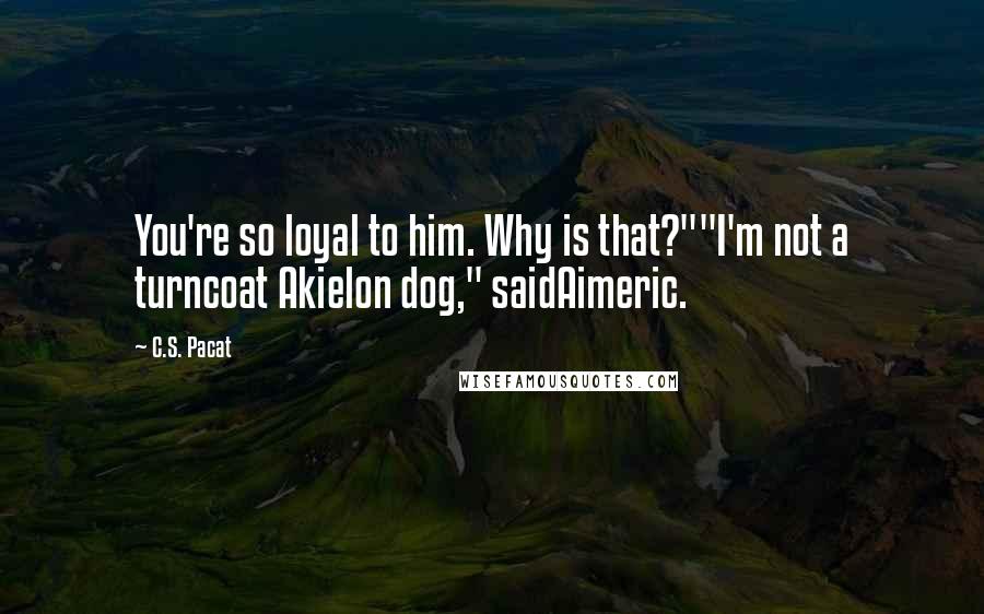 C.S. Pacat Quotes: You're so loyal to him. Why is that?""I'm not a turncoat Akielon dog," saidAimeric.