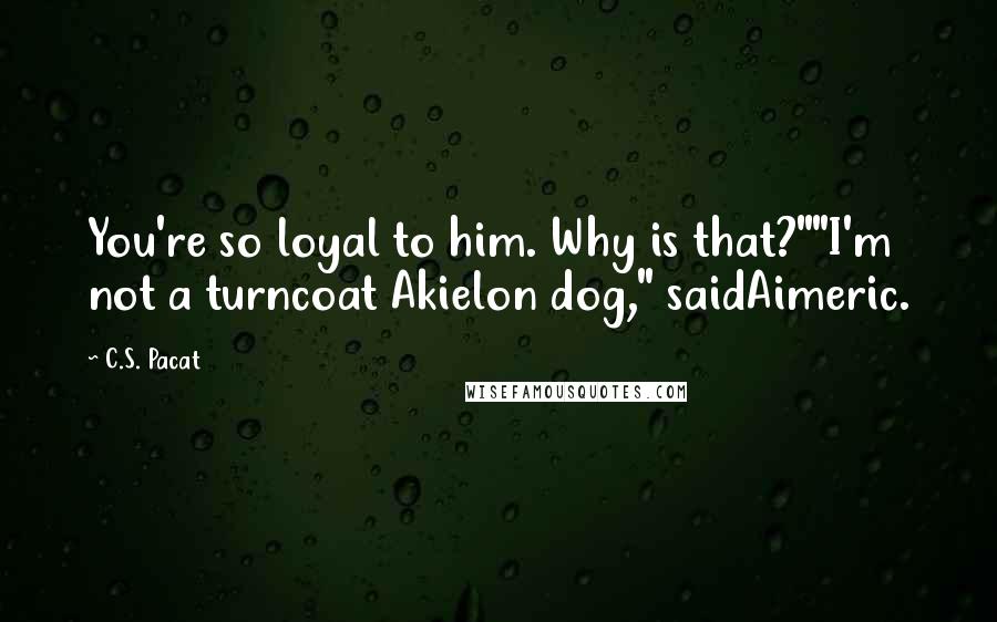 C.S. Pacat Quotes: You're so loyal to him. Why is that?""I'm not a turncoat Akielon dog," saidAimeric.