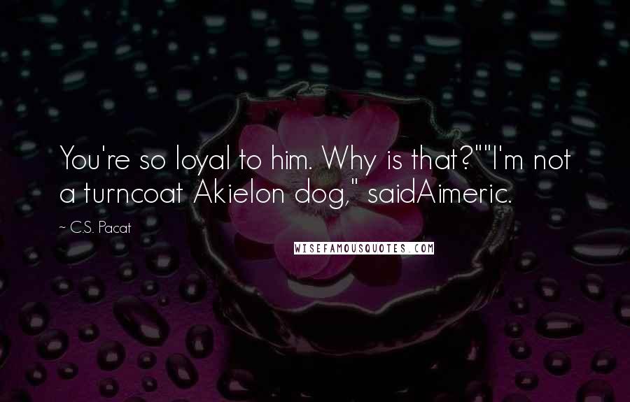 C.S. Pacat Quotes: You're so loyal to him. Why is that?""I'm not a turncoat Akielon dog," saidAimeric.