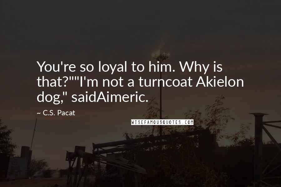 C.S. Pacat Quotes: You're so loyal to him. Why is that?""I'm not a turncoat Akielon dog," saidAimeric.