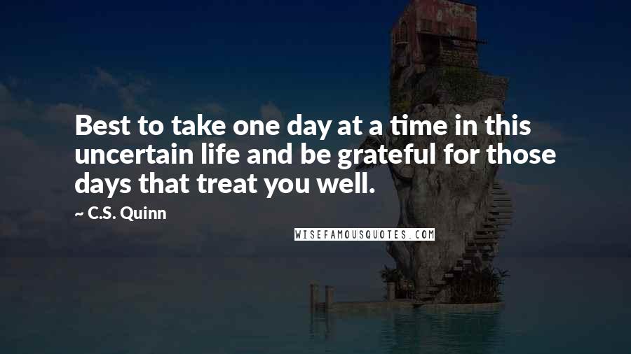 C.S. Quinn Quotes: Best to take one day at a time in this uncertain life and be grateful for those days that treat you well.