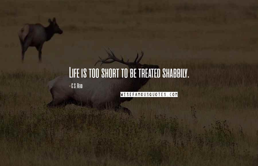 C.S. Reid Quotes: Life is too short to be treated shabbily.