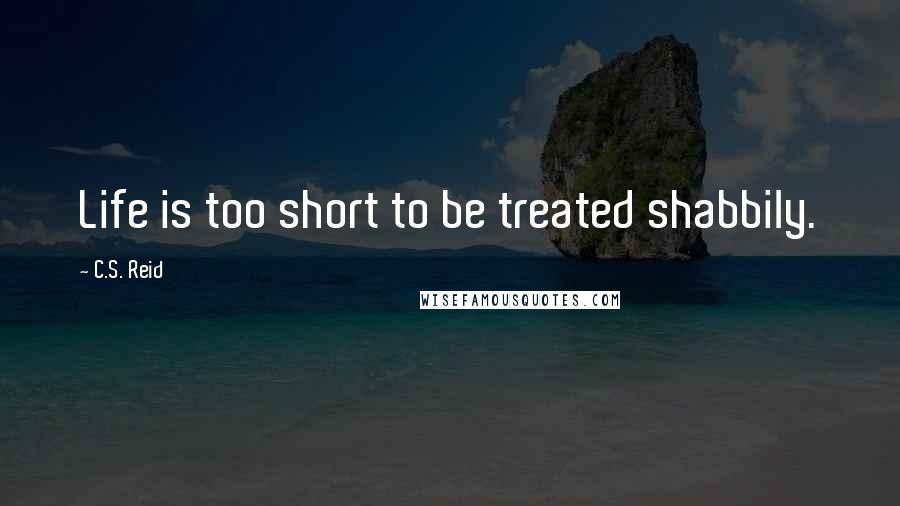 C.S. Reid Quotes: Life is too short to be treated shabbily.
