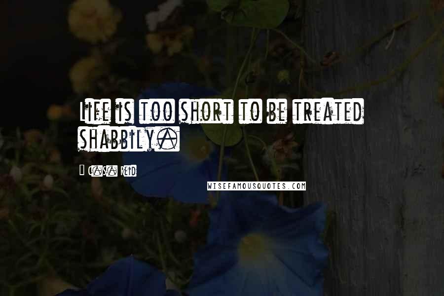 C.S. Reid Quotes: Life is too short to be treated shabbily.