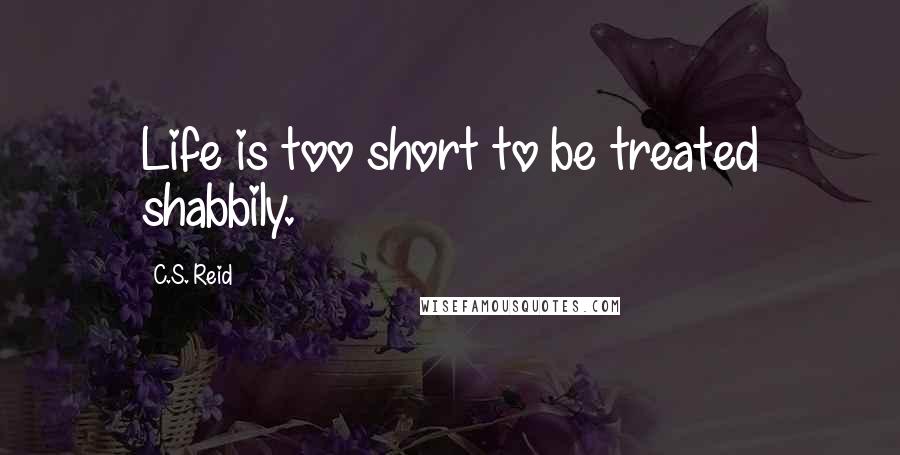 C.S. Reid Quotes: Life is too short to be treated shabbily.