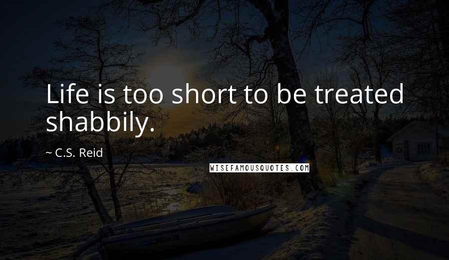 C.S. Reid Quotes: Life is too short to be treated shabbily.