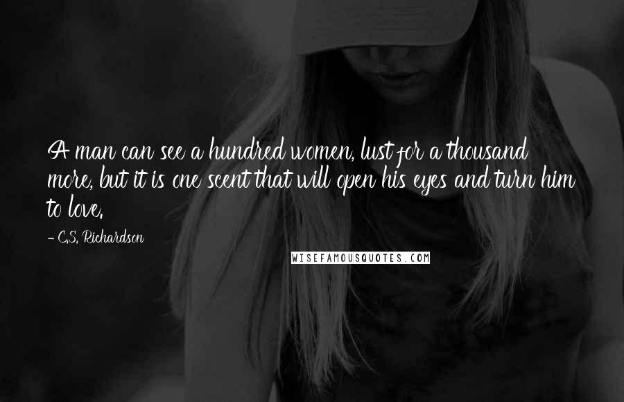 C.S. Richardson Quotes: A man can see a hundred women, lust for a thousand more, but it is one scent that will open his eyes and turn him to love.