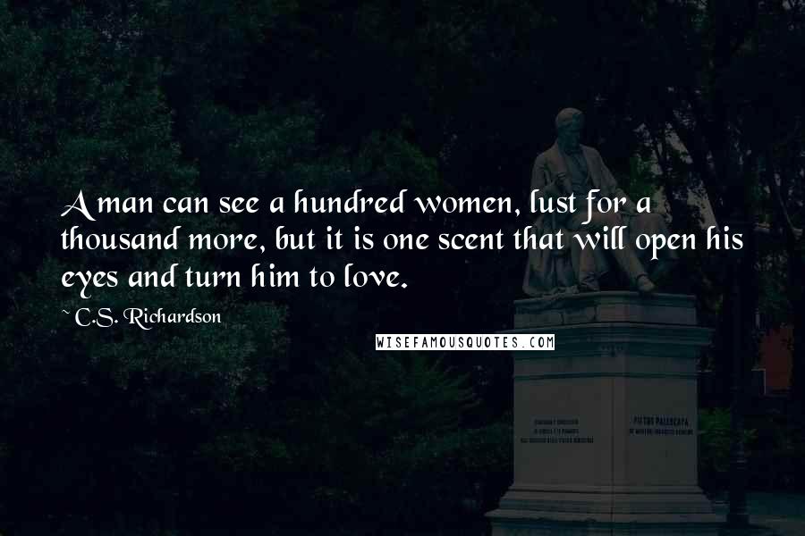 C.S. Richardson Quotes: A man can see a hundred women, lust for a thousand more, but it is one scent that will open his eyes and turn him to love.