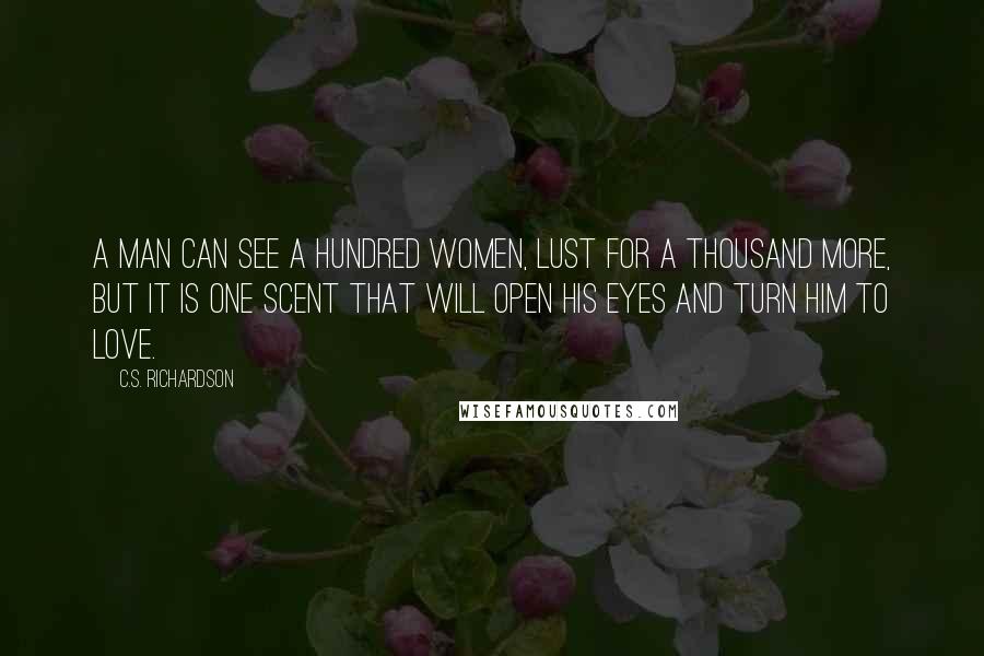 C.S. Richardson Quotes: A man can see a hundred women, lust for a thousand more, but it is one scent that will open his eyes and turn him to love.