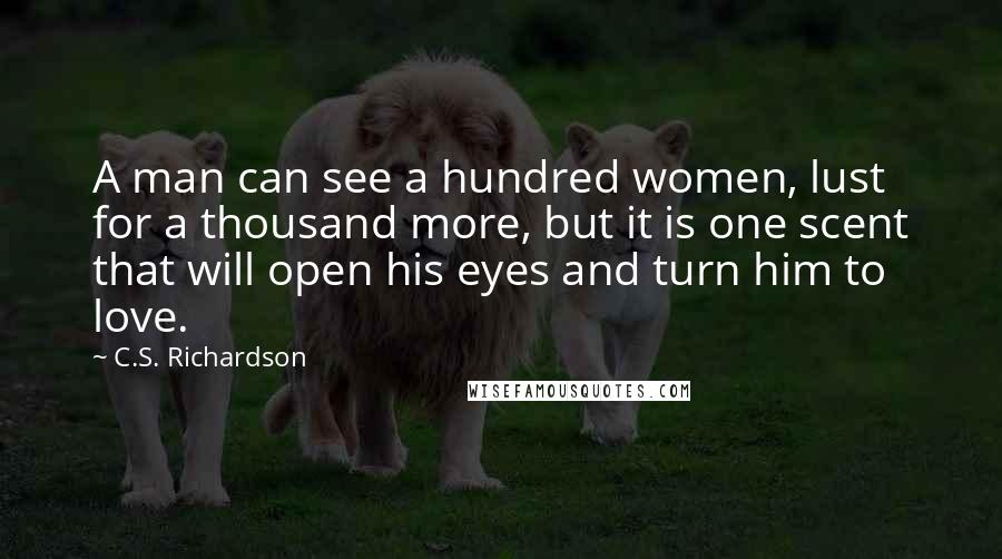 C.S. Richardson Quotes: A man can see a hundred women, lust for a thousand more, but it is one scent that will open his eyes and turn him to love.