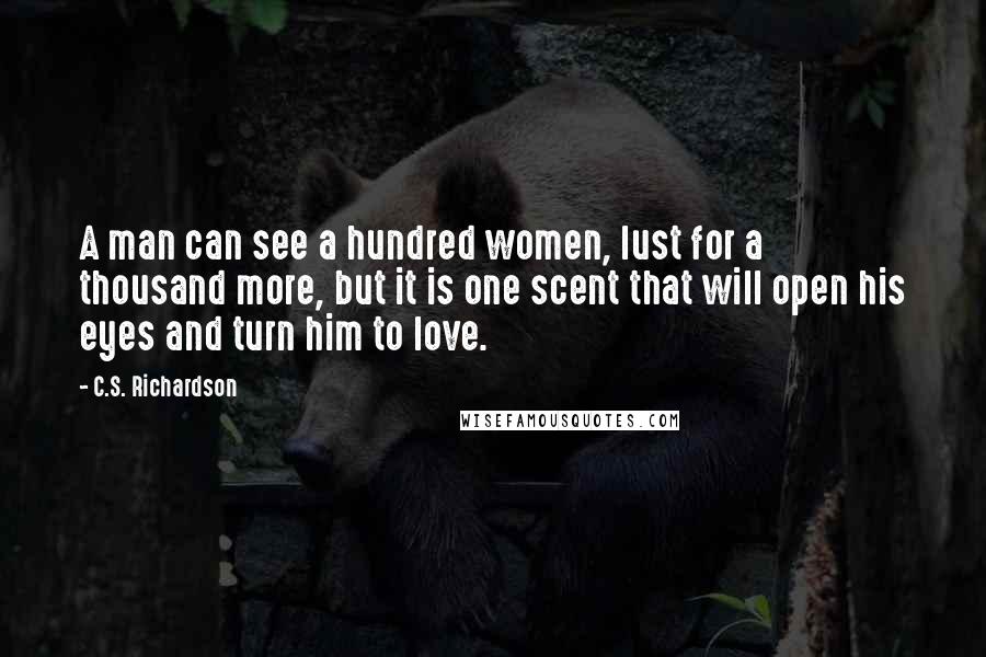 C.S. Richardson Quotes: A man can see a hundred women, lust for a thousand more, but it is one scent that will open his eyes and turn him to love.