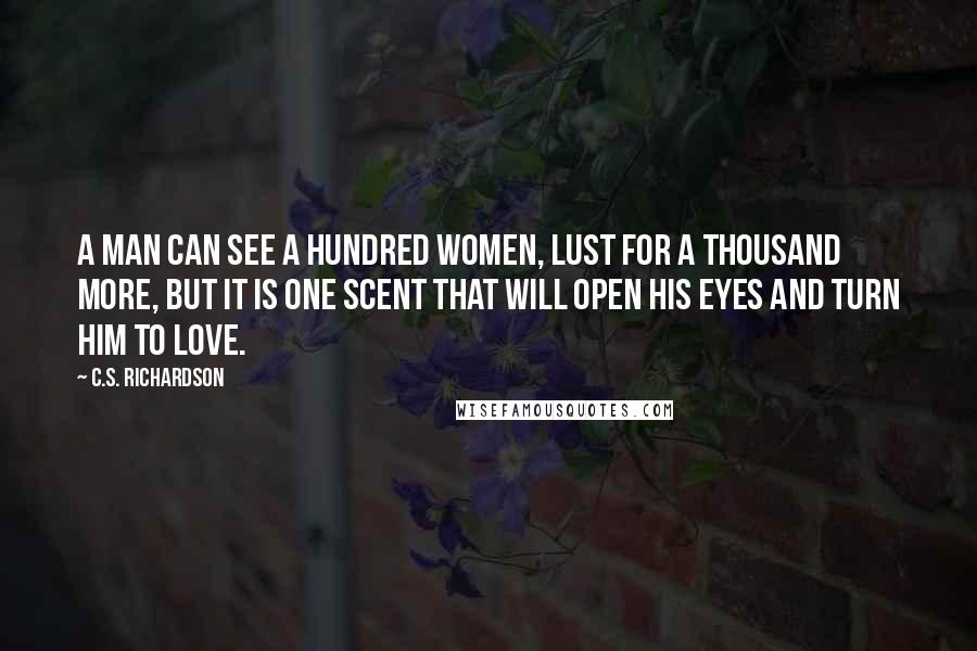 C.S. Richardson Quotes: A man can see a hundred women, lust for a thousand more, but it is one scent that will open his eyes and turn him to love.