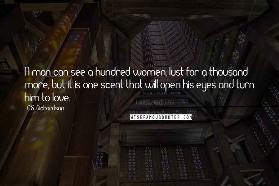 C.S. Richardson Quotes: A man can see a hundred women, lust for a thousand more, but it is one scent that will open his eyes and turn him to love.
