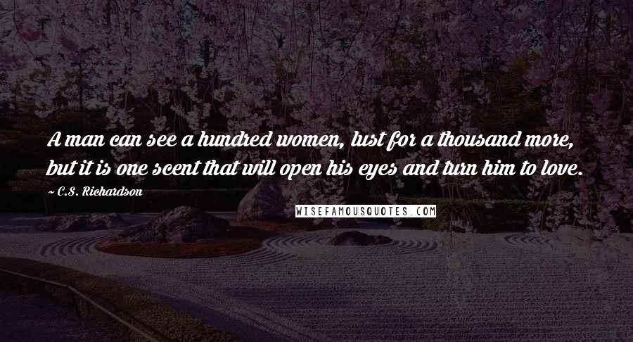 C.S. Richardson Quotes: A man can see a hundred women, lust for a thousand more, but it is one scent that will open his eyes and turn him to love.