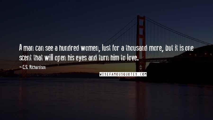 C.S. Richardson Quotes: A man can see a hundred women, lust for a thousand more, but it is one scent that will open his eyes and turn him to love.