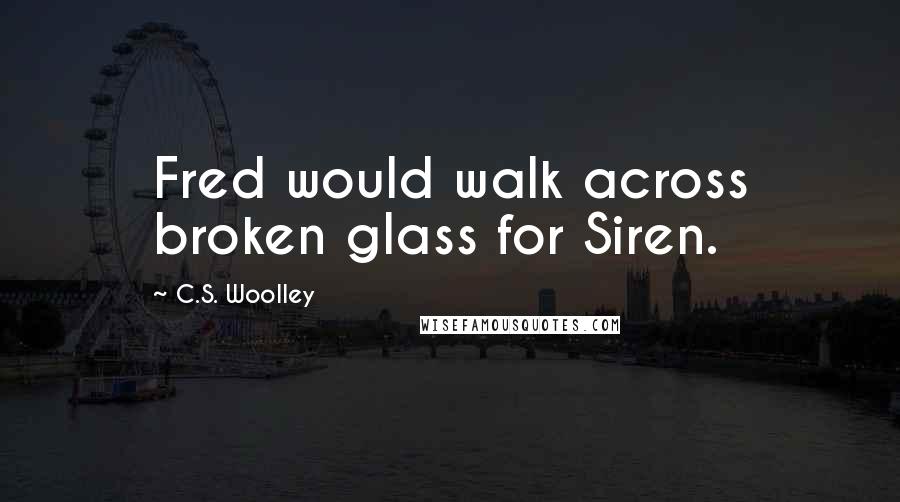 C.S. Woolley Quotes: Fred would walk across broken glass for Siren.
