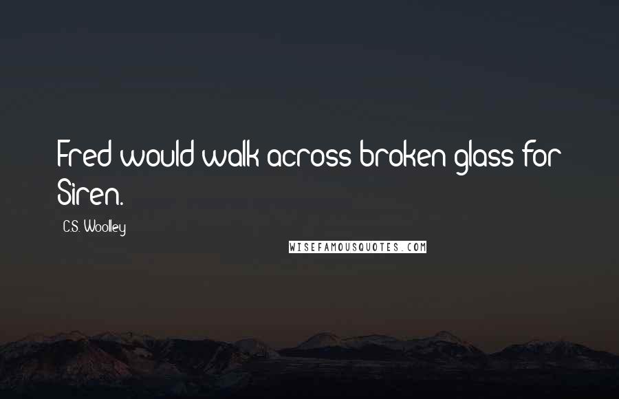 C.S. Woolley Quotes: Fred would walk across broken glass for Siren.
