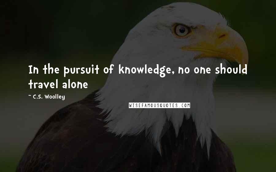 C.S. Woolley Quotes: In the pursuit of knowledge, no one should travel alone