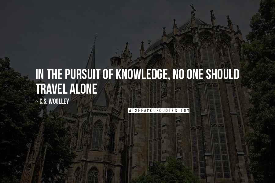C.S. Woolley Quotes: In the pursuit of knowledge, no one should travel alone