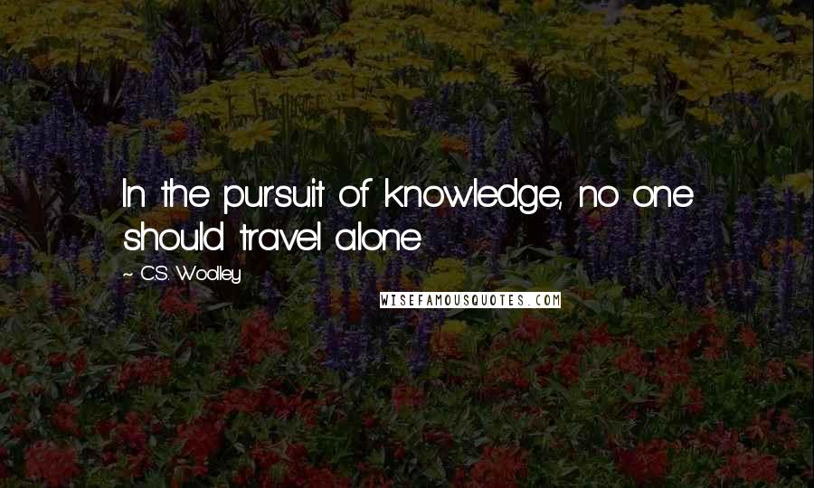 C.S. Woolley Quotes: In the pursuit of knowledge, no one should travel alone