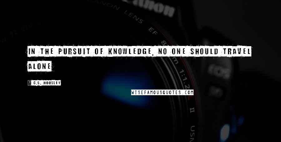 C.S. Woolley Quotes: In the pursuit of knowledge, no one should travel alone