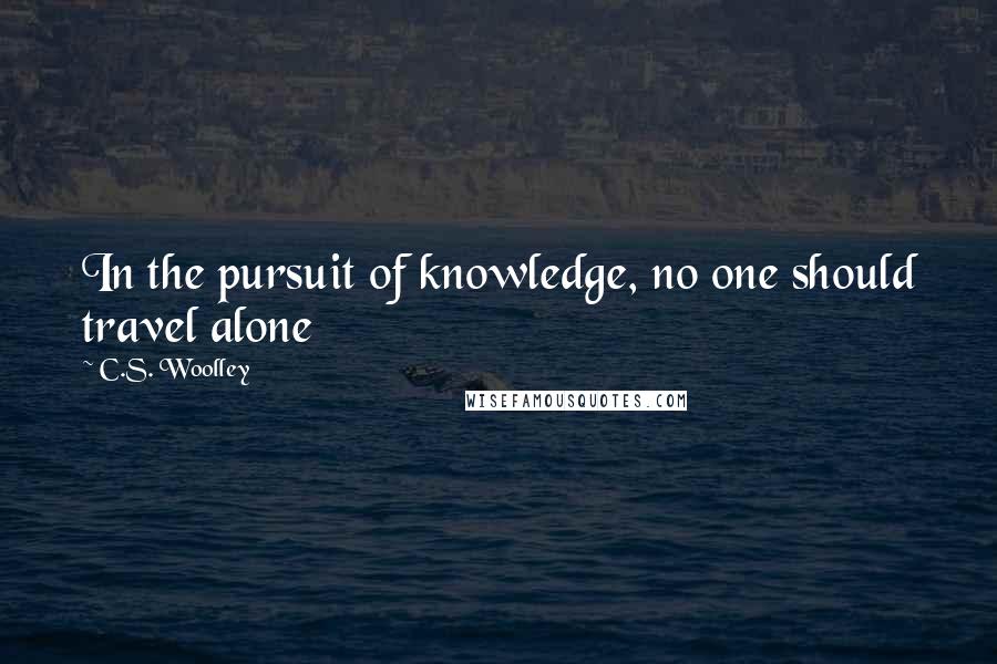 C.S. Woolley Quotes: In the pursuit of knowledge, no one should travel alone