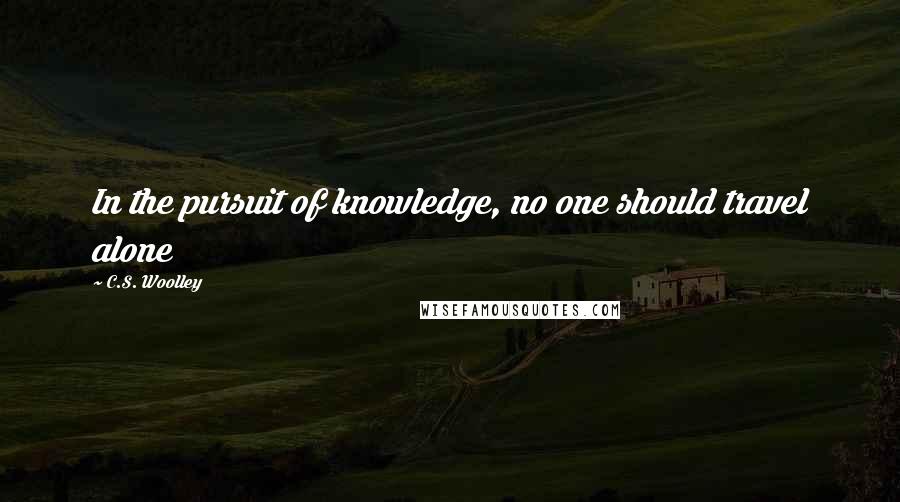 C.S. Woolley Quotes: In the pursuit of knowledge, no one should travel alone