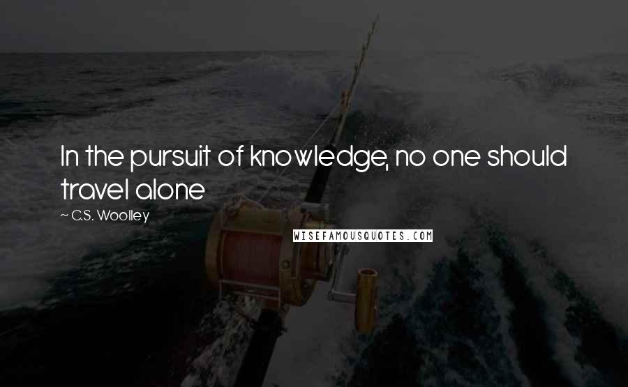 C.S. Woolley Quotes: In the pursuit of knowledge, no one should travel alone