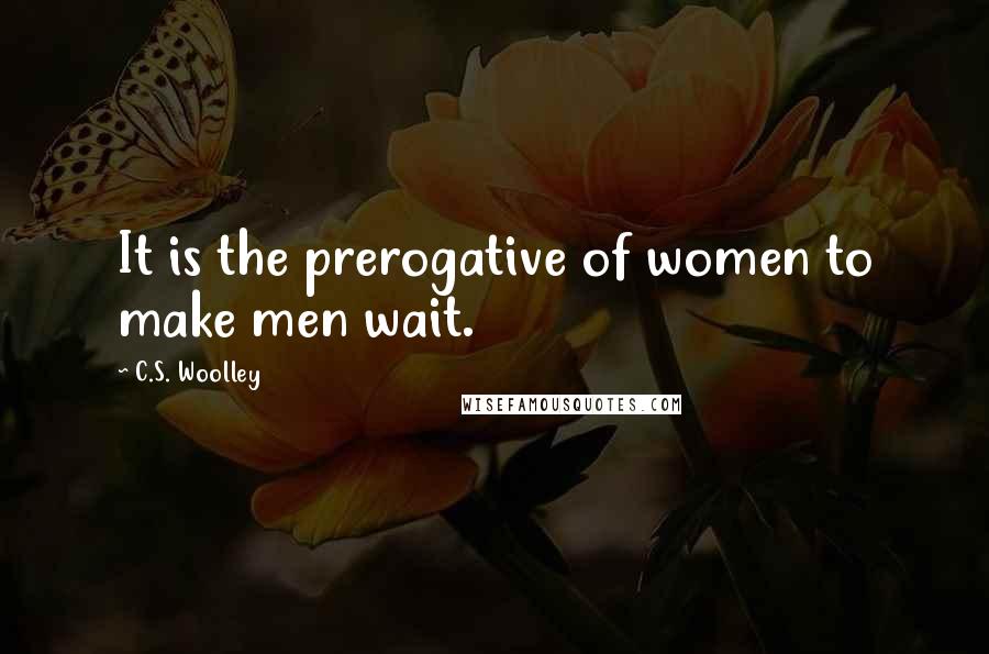 C.S. Woolley Quotes: It is the prerogative of women to make men wait.