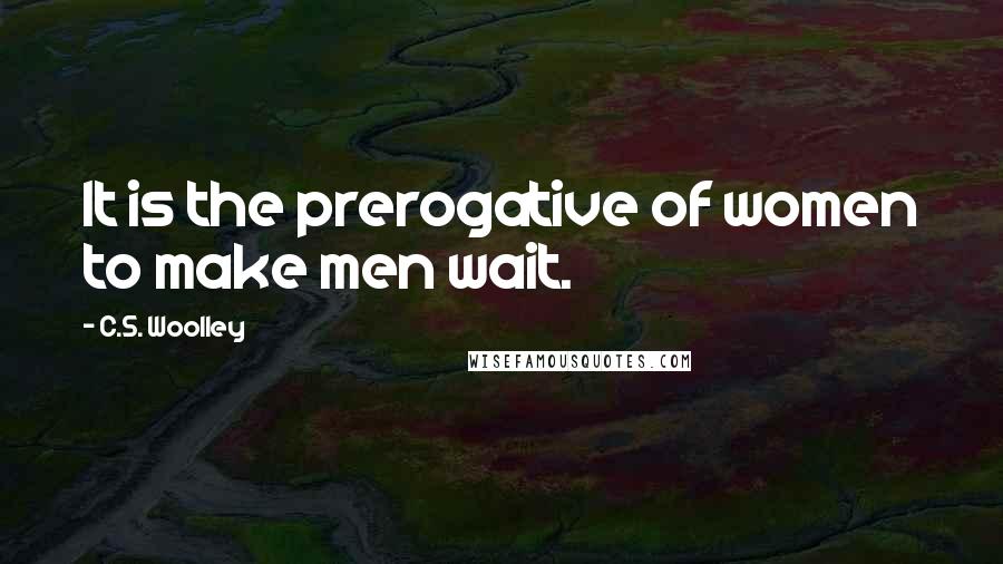 C.S. Woolley Quotes: It is the prerogative of women to make men wait.