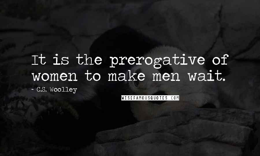 C.S. Woolley Quotes: It is the prerogative of women to make men wait.