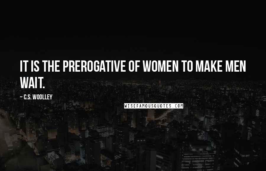 C.S. Woolley Quotes: It is the prerogative of women to make men wait.