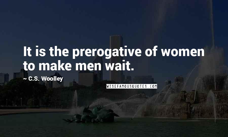 C.S. Woolley Quotes: It is the prerogative of women to make men wait.