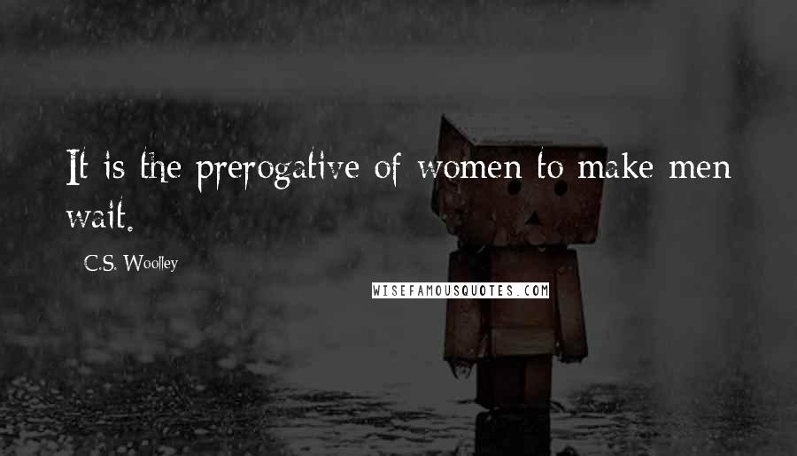 C.S. Woolley Quotes: It is the prerogative of women to make men wait.